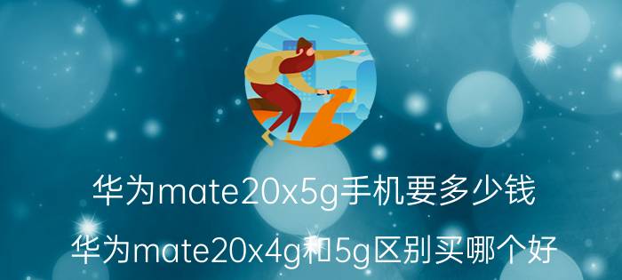 华为mate20x5g手机要多少钱 华为mate20x4g和5g区别买哪个好，好纠结？